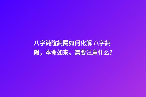 八字純陰純陽如何化解 八字純陽，本命如來。需要注意什么？